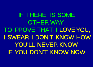 IF THERE IS SOME
OTHER WAY
TO PROVE THAT I LOVE YOU,
I SWEAR I DON'T KNOW HOW
YOU'LL NEVER KNOW
IF YOU DON'T KNOW NOW.