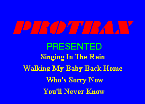 PRESENTED
Singing In The Rain

Walking My Baby Back Home
Who's Sorry qu

You'll N ever Know I