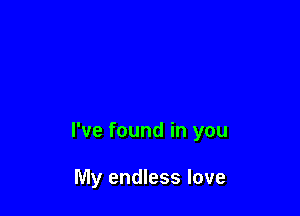 I've found in you

My endless love