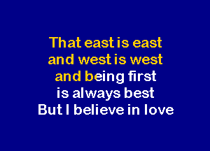 Th at east is east
and west is west

and being first
is always best
Butl believe in love