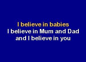 I believe in babies

lbelieve in Mum and Dad
and I believe in you