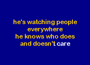 he's watching people
everywh ere

he knows who does
and doesn't care