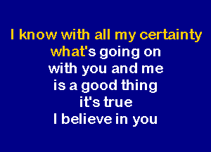 I know with all my certainty
what's going on
with you and me

is a good thing
it's true
lbelieve in you