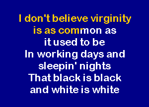 I don't believe virginity
is as common as
it used to be
In working days and
sleepin' nights
That black is black

and white is white I