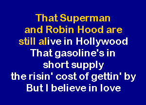 That Superman
and Robin Hood are
still alive in Hollywood
That gasoline's in
short supply
the risin' cost of gettin' by
Butl believe in love