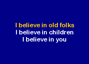 I believe in old folks

I believe in children
lbelieve in you