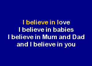 I believe in love
I believe in babies

lbelieve in Mum and Dad
and I believe in you