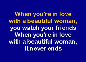 When you're in love
with a beautiful woman,
you watch your friends

When you're in love
with a beautiful woman,

it never ends