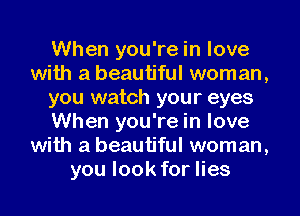 When you're in love
with a beautiful woman,
you watch your eyes
When you're in love
with a beautiful woman,
you look for lies