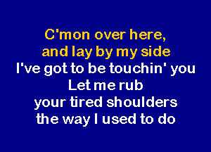 C'mon over here,
and lay by my side
I've got to be touchin' you

Letme rub
your tired shoulders
the way I used to do