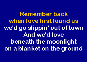 Remember back
when love first found us
we'd go slippin' out of town
And we'd love
beneath the moonlight
on a blan ket on the ground