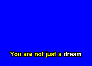 You are not just a dream