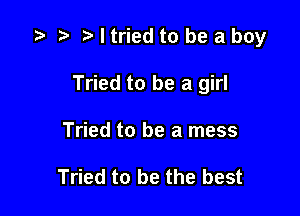 e e eltried to be a boy

Tried to be a girl
Tried to be a mess

Tried to be the best