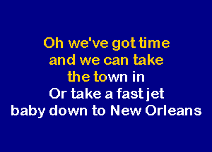 Oh we've gottime
and we can take

the town in
Or take a fastiet
baby down to New Orleans