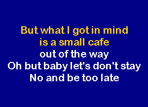 But whatl gotin mind
is a small cafe

out of the way
Oh but baby let's don't stay
No and be too late