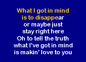 Whatl gotin mind
is to disappear
or maybeiust
stay righthere

Oh to tell the truth

what I've gotin mind

is makin' love to you I