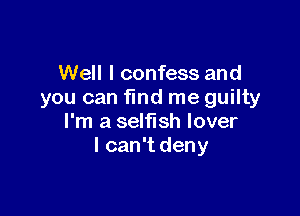 Well I confess and
you can find me guilty

I'm a selfish lover
I can't deny