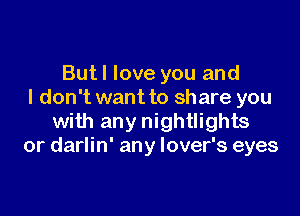 But I love you and
I don't want to share you

with any nightlights
or darlin' any lover's eyes