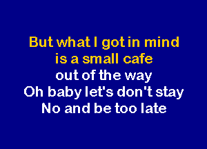 But whatl gotin mind
is a small cafe

out of the way
Oh baby let's don't stay
No and be too late