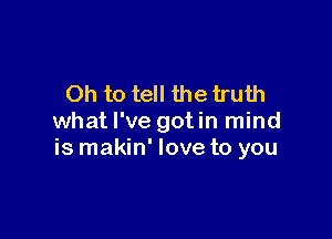 Oh to tell the truth

whatl've gotin mind
is makin' love to you