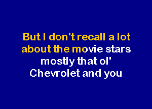 But! don't recall a lot
about the movie stars

mostly that ol'
Chevrolet and you