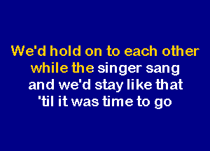 We'd hold on to each other
while the singer sang

and we'd stay like that
'til it was time to go