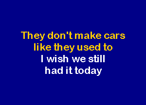 They don't make cars
like they used to

I wish we still
had it today