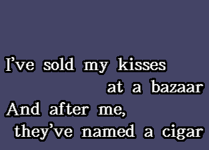 Fve sold my kisses

at a bazaar
And after me,
thefve named a cigar