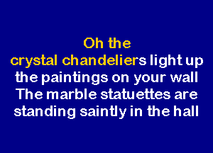 Oh the
crystal chandeliers light up
the paintings on your wall
The marble statu ettes are
standing saintly in the hall
