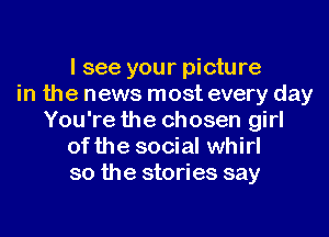 I see your picture
in the news most every day
You're the chosen girl
of the social whirl
so the stories say
