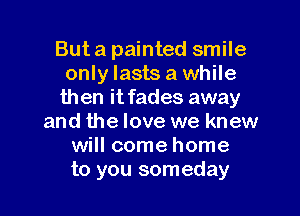 But a painted smile
only lasts a while
then it fades away

and the love we knew
will come home
to you someday