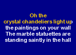 Oh the
crystal chandeliers light up
the paintings on your wall
The marble statu ettes are
standing saintly in the hall