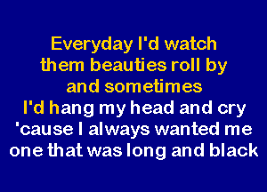 Everyday I'd watch
them beauties roll by
and sometimes
I'd hang my head and cry
'cau 86 I always wanted me
one that was long and black