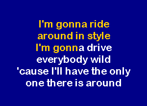 I'm gonna ride
around in style
I'm gonna drive

everybody wild
'cause I'll have the only
one there is around