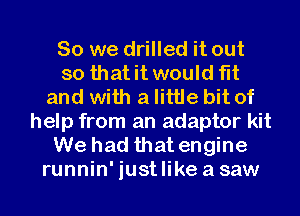 So we drilled it out
so that it would fit
and with a little bit of
help from an adaptor kit
We had that engine
runnin'iustlikeasaw