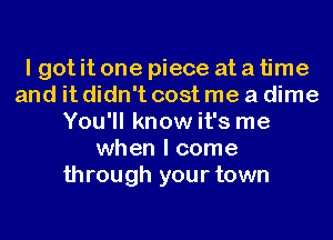 I got it one piece at a time
and it didn't costme a dime
You'll know it's me
when I come
through your town