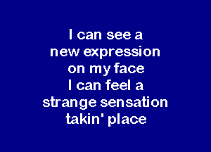 I can see a
new expression
on my face

I can feel a
strange sen sati on
takin' place
