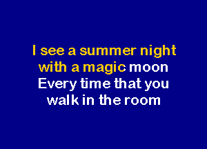 lsee a summer night
with a magic moon

Every time that you
walk in the room