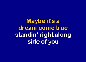 Maybe it's a
dream come true

standin' right along
side of you