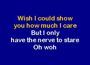 Wish I could show
you how much I care

Butl only
have the nerve to stare
Oh woh