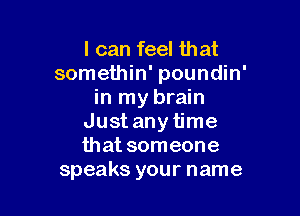 I can feel that
somethin' poundin'
in my brain

Just any time
that someone
speaks your name