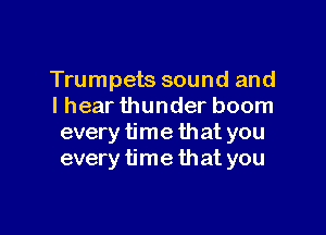 Trumpets sound and
I hear thunder boom

every time that you
every time that you