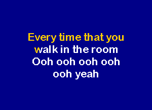 Every time that you
walk in the room

Ooh ooh ooh ooh
ooh yeah