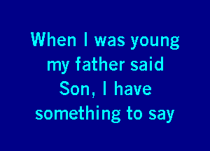 When I was young
my father said

Son, l have
something to say