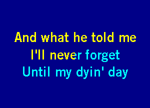 And what he told me

I'll never forget
Until my dyin' day