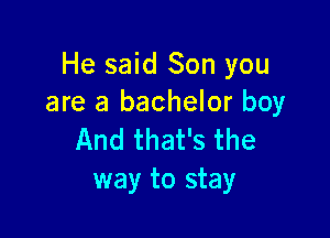 He said Son you
are a bachelor boy

And that's the
way to stay