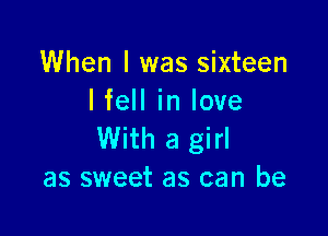 When I was sixteen
I fell in love

With a girl
as sweet as can be