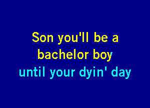 Son you'll be a

bachelor boy
until your dyin' day