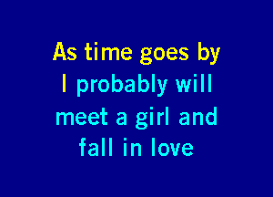 As time goes by
I probably will

meet a girl and
fall in love