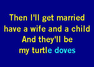 Then I'll get married
have a wife and a child

And they'll be
my turtle doves